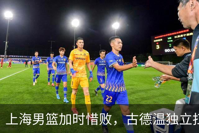 上海男篮加时惜败，古德温独立扛队今夜冲击逆转