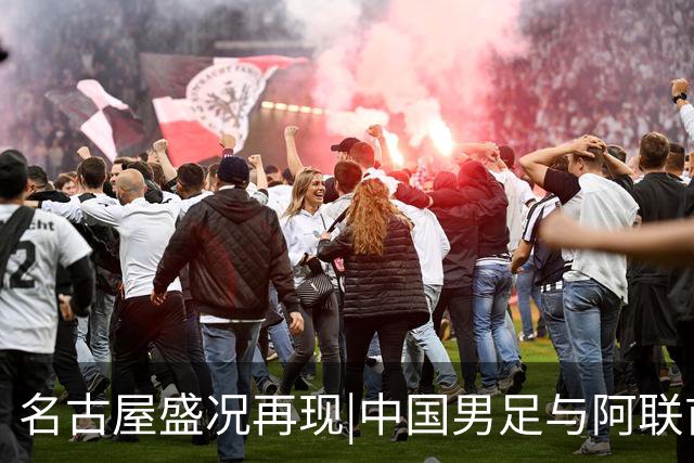 名古屋盛况再现|中国男足与阿联酋战平，顺利晋级四强